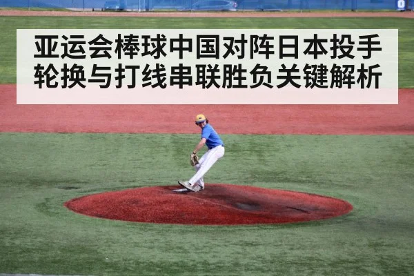 亚运会棒球中国对阵日本投手轮换与打线串联胜负关键解析
