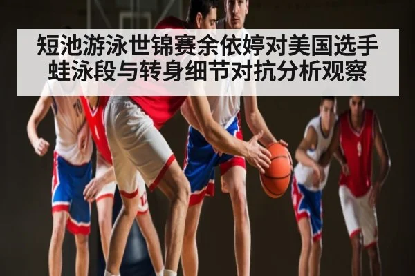 短池游泳世锦赛余依婷对美国选手蛙泳段与转身细节对抗分析观察