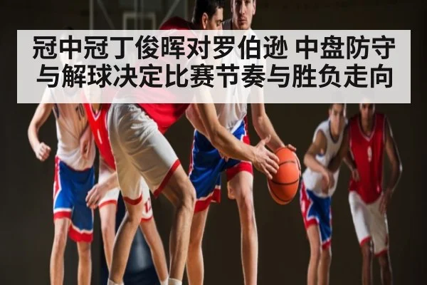 冠中冠丁俊晖对罗伯逊 中盘防守与解球决定比赛节奏与胜负走向